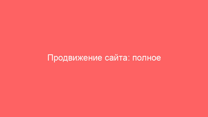 Продвижение сайта: полное руководство по выводу ресурса в топ поисковых систем